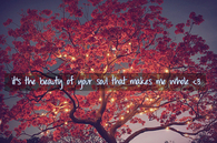It's the beauty of your soul that makes me whole