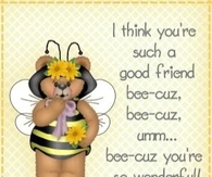 I think you are such a good friend bee-cuz....
