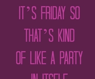Its friday so thats kind of like a party in itself