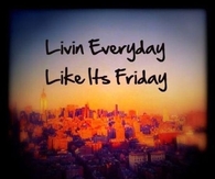 Living everyday like its friday