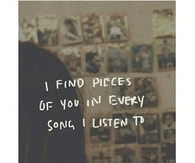 I find pieces of you in every song i listen to