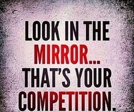 Look in the mirror, thats your competition 