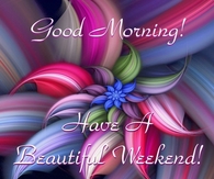 Good morning Have a Beautiful Weekend