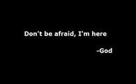 Dont be afraid, im here