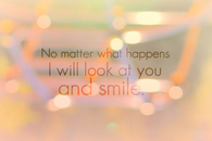 No matter what happens, I will look at you and smile...