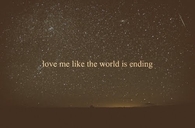 Love me like the world is ending...