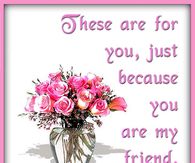 These are just for you, because you are my friend