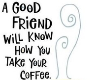 a good friend will know how you take your coffe