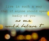 Live in such a way that if  anyone should speak badly of you...