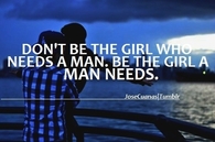 Don't be the girl that needs a man. Be the girl a man needs.