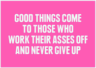 Good things come to those who work their asses off and never give up!