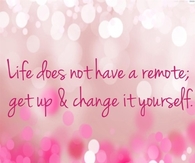 Life does not have a remote; get up & change it yourself