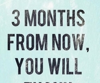3 months from now, you will thank yourself