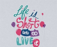 Life is short, lets go live it