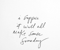 I suppose it will all make sense someday