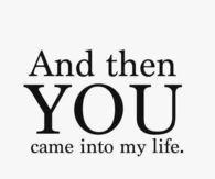 And then you came into my life