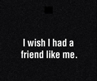 I wish I had a friend like me