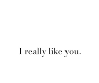 I really like you