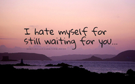I hate myself for still waiting for you
