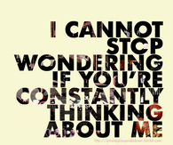 I cannot stop wondering if you constantly thinking about me