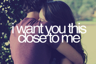 I want you this close to me
