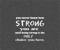 Being strong is the only choice you have