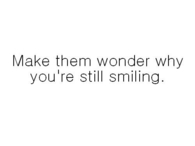 Make them wonder why youre still smiling