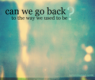 Can we go back to the way we used to be?