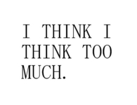 I think I think too much