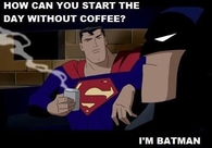 How can you start the day without coffee? I'm Batman