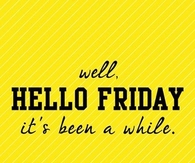 Hello Friday, its been awhile