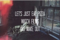 Lets eat pizza watch movies and make out