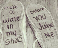 Take a walk in my shoes before you judge me