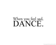 When you feel sad, dance