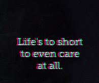 Lifes to short to even care at all