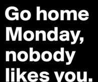 Go home Monday, nobody likes you