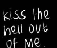 Kiss the hell out of me please