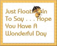 Just floating in to say...hope you have a wonderful day