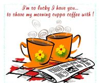 I'm so lucky I have you to share my morning cuppa coffee with