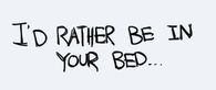 Id rather be in your bed