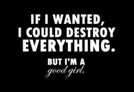 If I wanted, I could destroy everything.  But I'm a Good Girl