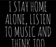 I stay home alone, listen to music and think too much