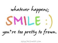 Whatever happens SMILE you're too pretty to frown