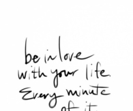Be in love with your life, every minute of it
