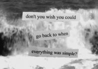 Dont you wish you could go back to when everything was simple