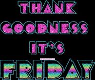Thank Goodness it's Friday