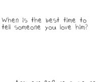 The best time to tell someone you love him