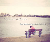 To someone you may be the world