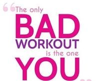 The only bad workout is the one you didnt do
