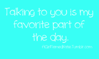 Talking to you is my favorite part of my day